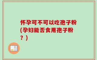 怀孕可不可以吃孢子粉(孕妇能否食用孢子粉？)