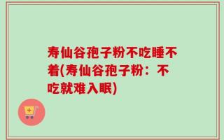寿仙谷孢子粉不吃睡不着(寿仙谷孢子粉：不吃就难入眠)