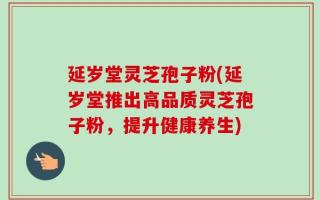 延岁堂灵芝孢子粉(延岁堂推出高品质灵芝孢子粉，提升健康养生)