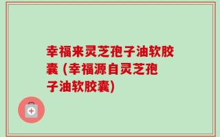 幸福来灵芝孢子油软胶囊 (幸福源自灵芝孢子油软胶囊)
