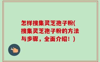 怎样搜集灵芝孢子粉(搜集灵芝孢子粉的方法与步骤，全面介绍！)