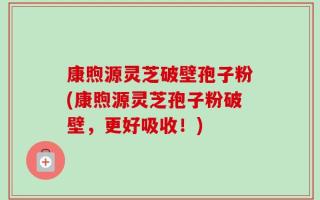 康煦源灵芝破壁孢子粉(康煦源灵芝孢子粉破壁，更好吸收！)