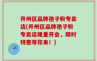 开州区品牌孢子粉专卖店(开州区品牌孢子粉专卖店隆重开业，限时特惠等你来！)