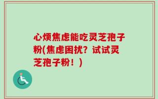 心烦焦虑能吃灵芝孢子粉(焦虑困扰？试试灵芝孢子粉！)