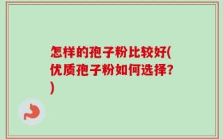 怎样的孢子粉比较好(优质孢子粉如何选择？)