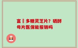 富嗮多糖灵芝片？硒酵母片医保能报销吗