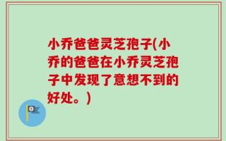 小乔爸爸灵芝孢子(小乔的爸爸在小乔灵芝孢子中发现了意想不到的好处。)