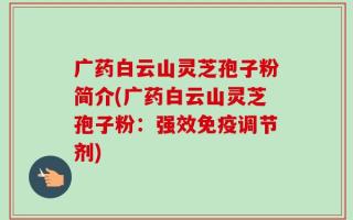 广药白云山灵芝孢子粉简介(广药白云山灵芝孢子粉：强效免疫调节剂)