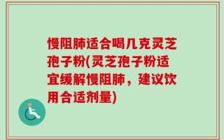 慢阻肺适合喝几克灵芝孢子粉(灵芝孢子粉适宜缓解慢阻肺，建议饮用合适剂量)