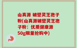 山真源 破壁灵芝孢子粉(山真源破壁灵芝孢子粉：优质健康源  50g限量抢购中)