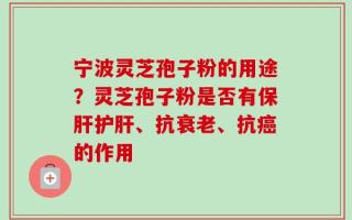 宁波灵芝孢子粉的用途？灵芝孢子粉是否有保肝护肝、抗衰老、抗癌的作用