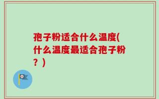 孢子粉适合什么温度(什么温度最适合孢子粉？)