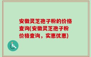 安徽灵芝孢子粉的价格查询(安徽灵芝孢子粉价格查询，实惠优惠)