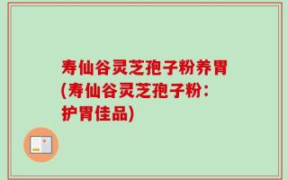 寿仙谷灵芝孢子粉养胃(寿仙谷灵芝孢子粉：护胃佳品)