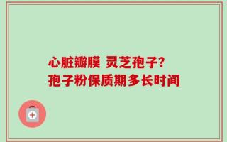 心脏瓣膜 灵芝孢子？孢子粉保质期多长时间