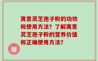 寓意灵芝孢子粉的功效和使用方法？了解寓意灵芝孢子粉的营养价值和正确使用方法？