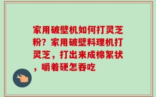 家用破壁机如何打灵芝粉？家用破壁料理机打灵芝，打出来成棉絮状，嚼着硬怎吞吃