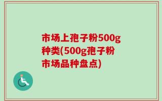 市场上孢子粉500g种类(500g孢子粉市场品种盘点)