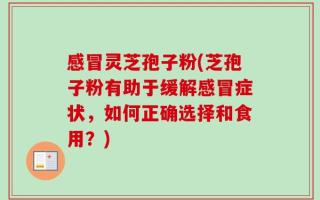 感冒灵芝孢子粉(芝孢子粉有助于缓解感冒症状，如何正确选择和食用？)