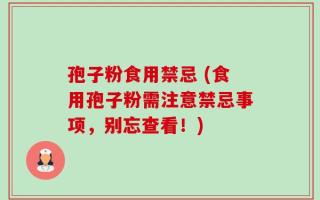 孢子粉食用禁忌 (食用孢子粉需注意禁忌事项，别忘查看！)