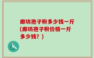 廊坊孢子粉多少钱一斤(廊坊孢子粉价格一斤多少钱？)