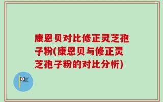 康恩贝对比修正灵芝孢子粉(康恩贝与修正灵芝孢子粉的对比分析)