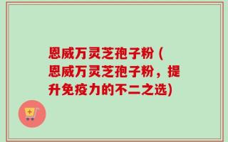 恩威万灵芝孢子粉 (恩威万灵芝孢子粉，提升免疫力的不二之选)