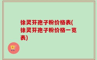 徐灵芬孢子粉价格表(徐灵芬孢子粉价格一览表)