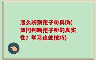 怎么辨别孢子粉真伪(如何判断孢子粉的真实性？学习这些技巧)
