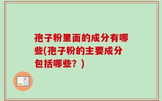 孢子粉里面的成分有哪些(孢子粉的主要成分包括哪些？)