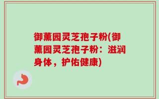御薰园灵芝孢子粉(御薰园灵芝孢子粉：滋润身体，护佑健康)