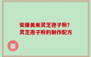 安康美来灵芝孢子粉？灵芝孢子粉的制作配方