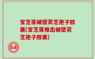 宝芝莲破壁灵芝孢子胶囊(宝芝莲推出破壁灵芝孢子胶囊)