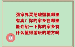 张家界灵芝破壁机哪里有卖？你的家乡在哪里能介绍一下你的家乡有什么值得游玩的地方吗