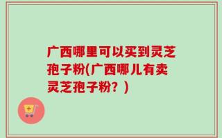 广西哪里可以买到灵芝孢子粉(广西哪儿有卖灵芝孢子粉？)