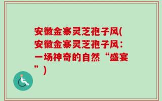 安徽金寨灵芝孢子风(安徽金寨灵芝孢子风：一场神奇的自然“盛宴”)