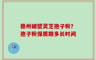 德州破壁灵芝孢子粉？孢子粉保质期多长时间