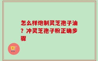 怎么样炮制灵芝孢子油？冲灵芝孢子粉正确步骤