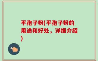 平孢子粉(平孢子粉的用途和好处，详细介绍)