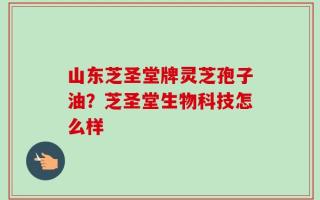 山东芝圣堂牌灵芝孢子油？芝圣堂生物科技怎么样