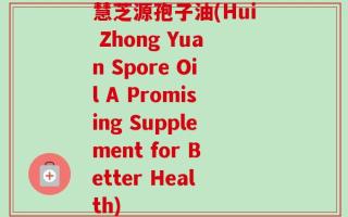 慧芝源孢子油(Hui Zhong Yuan Spore Oil A Promising Supplement for Better Health)