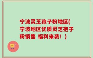 宁波灵芝孢子粉地区(宁波地区优质灵芝孢子粉销售 福利来袭！)