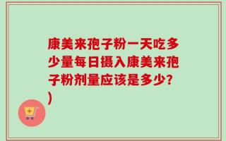 康美来孢子粉一天吃多少量每日摄入康美来孢子粉剂量应该是多少？)