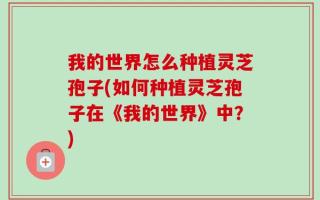 我的世界怎么种植灵芝孢子(如何种植灵芝孢子在《我的世界》中？)