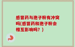 感冒药与孢子粉有冲突吗(感冒药和孢子粉会相互影响吗？)