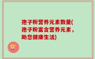 孢子粉营养元素数量(孢子粉富含营养元素，助您健康生活)