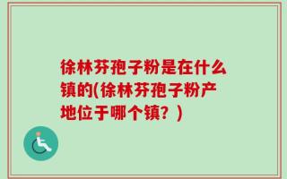 徐林芬孢子粉是在什么镇的(徐林芬孢子粉产地位于哪个镇？)
