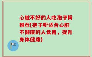 心脏不好的人吃孢子粉推荐(孢子粉适合心脏不健康的人食用，提升身体健康)