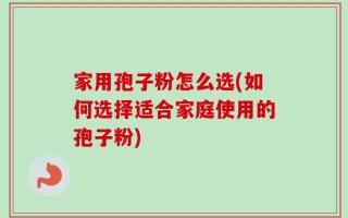 家用孢子粉怎么选(如何选择适合家庭使用的孢子粉)