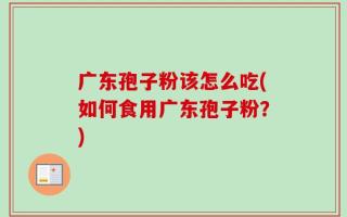 广东孢子粉该怎么吃(如何食用广东孢子粉？)